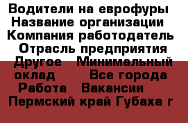 Водители на еврофуры › Название организации ­ Компания-работодатель › Отрасль предприятия ­ Другое › Минимальный оклад ­ 1 - Все города Работа » Вакансии   . Пермский край,Губаха г.